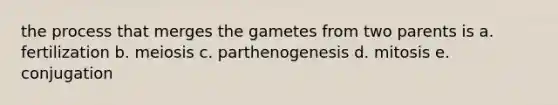 the process that merges the gametes from two parents is a. fertilization b. meiosis c. parthenogenesis d. mitosis e. conjugation