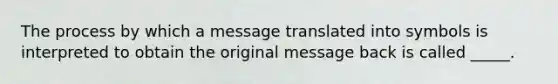 The process by which a message translated into symbols is interpreted to obtain the original message back is called _____.