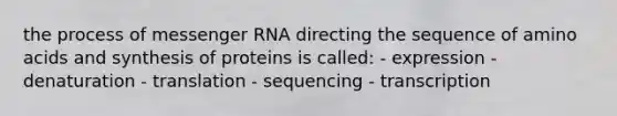 the process of messenger RNA directing the sequence of amino acids and synthesis of proteins is called: - expression - denaturation - translation - sequencing - transcription