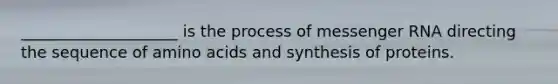 ____________________ is the process of messenger RNA directing the sequence of amino acids and synthesis of proteins.​