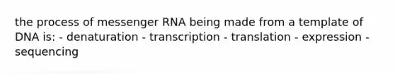 the process of messenger RNA being made from a template of DNA is: - denaturation - transcription - translation - expression - sequencing