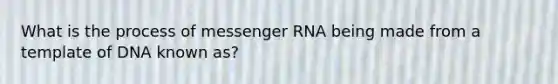 What is the process of <a href='https://www.questionai.com/knowledge/kDttgcz0ig-messenger-rna' class='anchor-knowledge'>messenger rna</a> being made from a template of DNA known as?