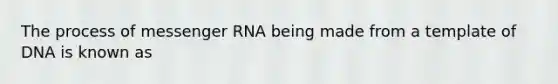 The process of messenger RNA being made from a template of DNA is known as