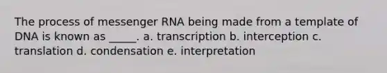 The process of messenger RNA being made from a template of DNA is known as _____. a. transcription b. interception c. translation d. condensation e. interpretation