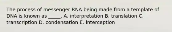 The process of <a href='https://www.questionai.com/knowledge/kDttgcz0ig-messenger-rna' class='anchor-knowledge'>messenger rna</a> being made from a template of DNA is known as _____. A. interpretation B. translation C. transcription D. condensation E. interception