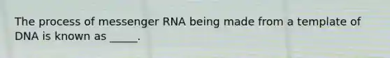 The process of messenger RNA being made from a template of DNA is known as _____.