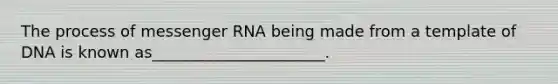 The process of messenger RNA being made from a template of DNA is known as______________________.