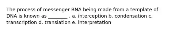 The process of messenger RNA being made from a template of DNA is known as ________ . a. interception b. condensation c. transcription d. translation e. interpretation