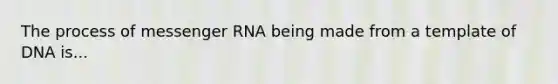 The process of messenger RNA being made from a template of DNA is...