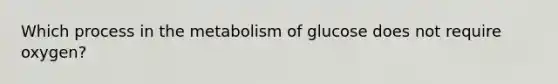 Which process in the metabolism of glucose does not require oxygen?