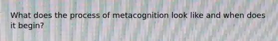 What does the process of metacognition look like and when does it begin?