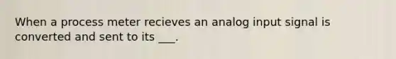 When a process meter recieves an analog input signal is converted and sent to its ___.