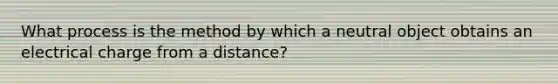 What process is the method by which a neutral object obtains an electrical charge from a distance?