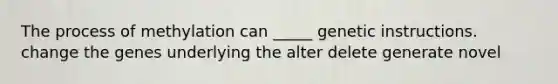 The process of methylation can _____ genetic instructions. change the genes underlying the alter delete generate novel