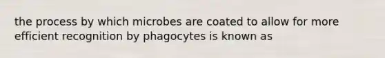 the process by which microbes are coated to allow for more efficient recognition by phagocytes is known as