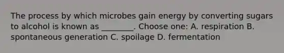 The process by which microbes gain energy by converting sugars to alcohol is known as ________. Choose one: A. respiration B. spontaneous generation C. spoilage D. fermentation