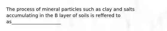 The process of mineral particles such as clay and salts accumulating in the B layer of soils is reffered to as_____________________