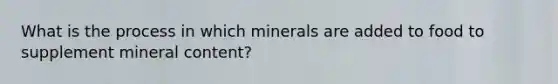 What is the process in which minerals are added to food to supplement mineral content?