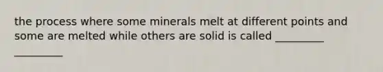 the process where some minerals melt at different points and some are melted while others are solid is called _________ _________