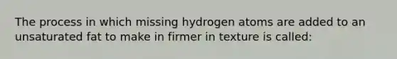 The process in which missing hydrogen atoms are added to an unsaturated fat to make in firmer in texture is called: