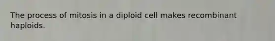 The process of mitosis in a diploid cell makes recombinant haploids.