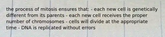 the process of mitosis ensures that: - each new cell is genetically different from its parents - each new cell receives the proper number of chromosomes - cells will divide at the appropriate time - DNA is replicated without errors