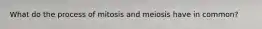What do the process of mitosis and meiosis have in common?