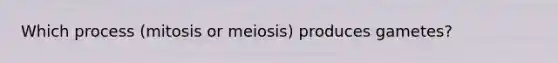 Which process (mitosis or meiosis) produces gametes?