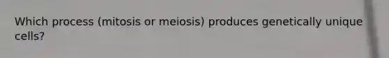 Which process (mitosis or meiosis) produces genetically unique cells?