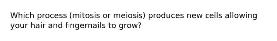 Which process (mitosis or meiosis) produces new cells allowing your hair and fingernails to grow?