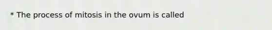 * The process of mitosis in the ovum is called