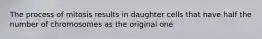 The process of mitosis results in daughter cells that have half the number of chromosomes as the original one