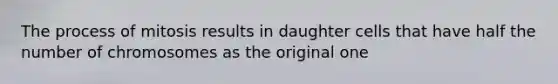 The process of mitosis results in daughter cells that have half the number of chromosomes as the original one