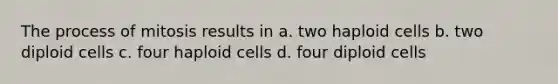 The process of mitosis results in a. two haploid cells b. two diploid cells c. four haploid cells d. four diploid cells