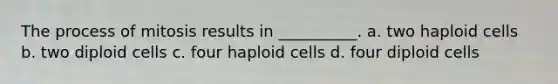 The process of mitosis results in __________. a. two haploid cells b. two diploid cells c. four haploid cells d. four diploid cells