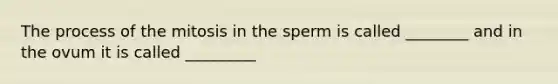 The process of the mitosis in the sperm is called ________ and in the ovum it is called _________