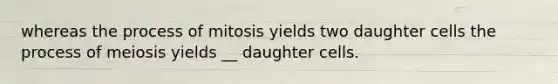 whereas the process of mitosis yields two daughter cells the process of meiosis yields __ daughter cells.