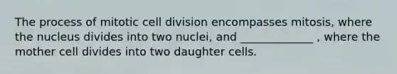 The process of mitotic cell division encompasses mitosis, where the nucleus divides into two nuclei, and _____________ , where the mother cell divides into two daughter cells.