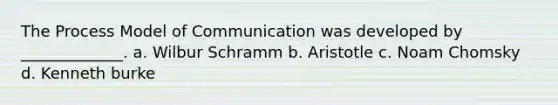 The Process Model of Communication was developed by _____________. a. Wilbur Schramm b. Aristotle c. Noam Chomsky d. Kenneth burke