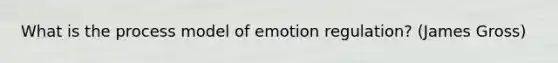 What is the process model of emotion regulation? (James Gross)