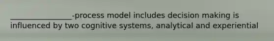 ________________-process model includes decision making is influenced by two cognitive systems, analytical and experiential