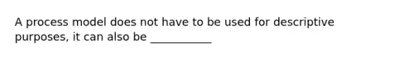 A process model does not have to be used for descriptive purposes, it can also be ___________
