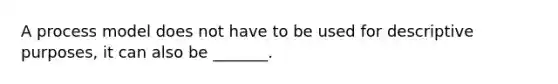 A process model does not have to be used for descriptive purposes, it can also be _______.