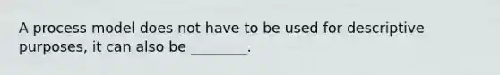 A process model does not have to be used for descriptive purposes, it can also be ________.
