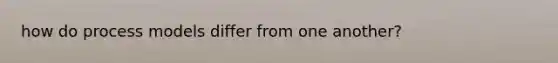 how do process models differ from one another?