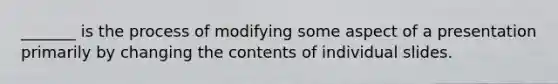 _______ is the process of modifying some aspect of a presentation primarily by changing the contents of individual slides.