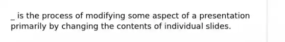 _ is the process of modifying some aspect of a presentation primarily by changing the contents of individual slides.