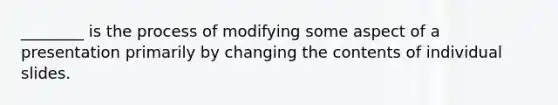 ________ is the process of modifying some aspect of a presentation primarily by changing the contents of individual slides.