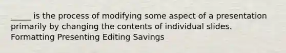 _____ is the process of modifying some aspect of a presentation primarily by changing the contents of individual slides. Formatting Presenting Editing Savings