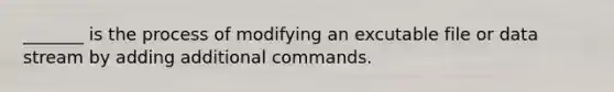 _______ is the process of modifying an excutable file or data stream by adding additional commands.